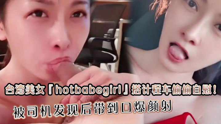 台湾美女『hotbabegirl』搭计程车偷偷自慰！被司机发现后带到口爆颜射 长得超正点又够骚眼神迷离